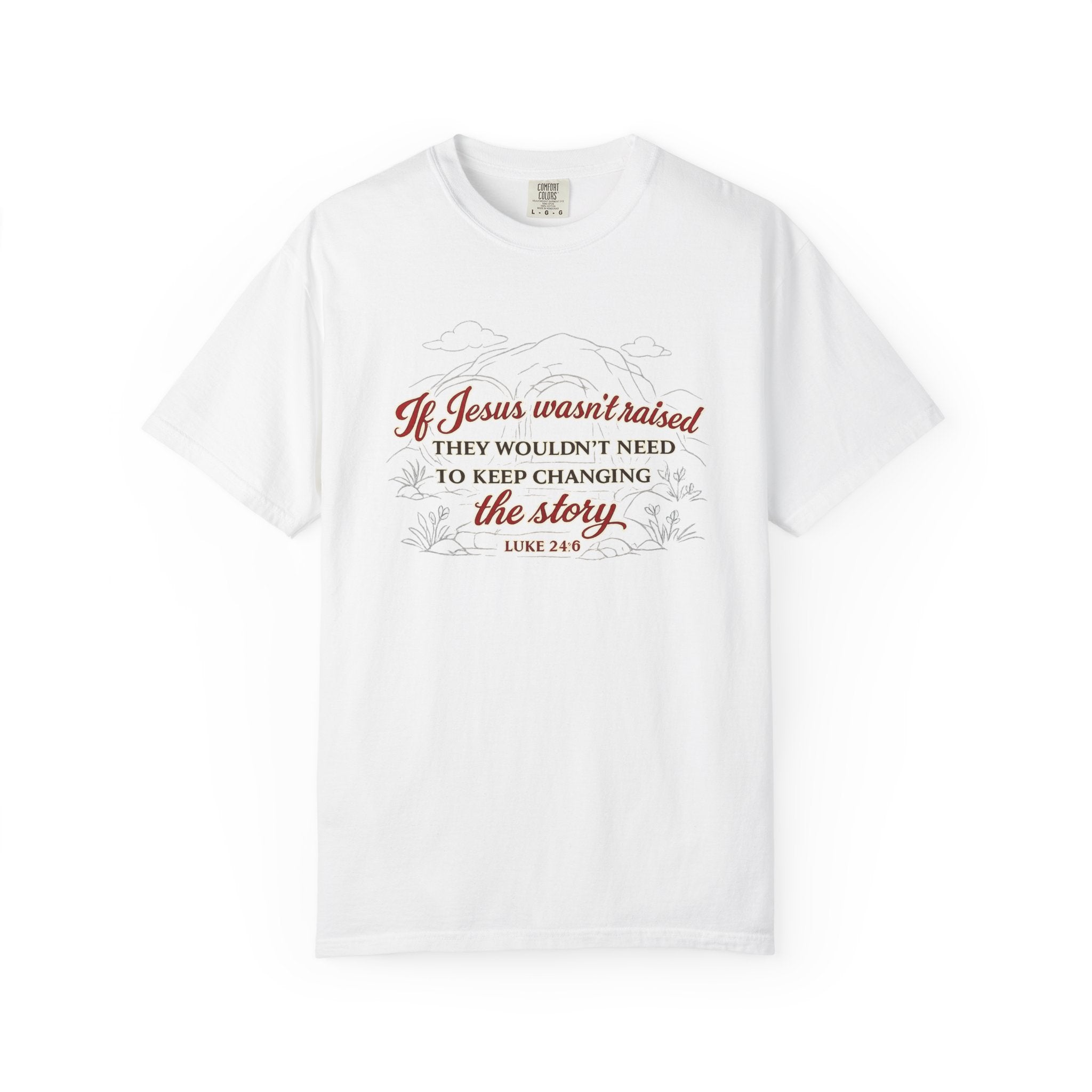 Christian Faith T-Shirt — “If Jesus Wasn't Raised They Wouldn't Need to Keep Changing the Story” (Luke 24:6)
